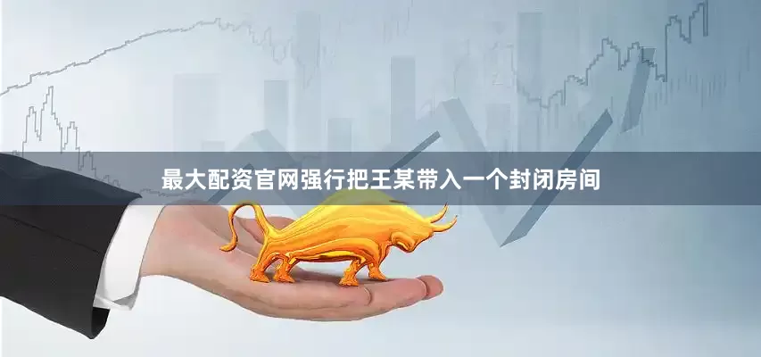 最大配资官网强行把王某带入一个封闭房间