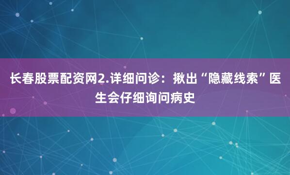 长春股票配资网2.详细问诊：揪出“隐藏线索”医生会仔细询问病史