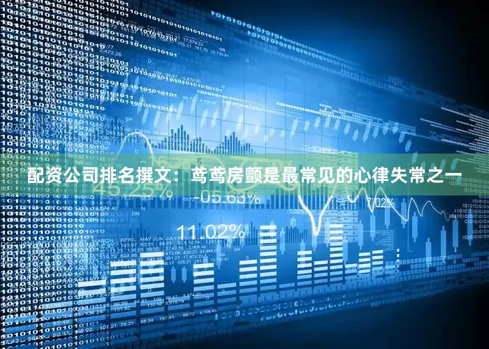 配资公司排名撰文：鸢鸢房颤是最常见的心律失常之一