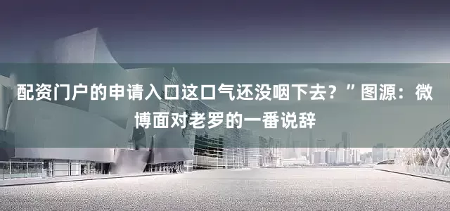 配资门户的申请入口这口气还没咽下去？”图源：微博面对老罗的一番说辞