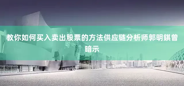 教你如何买入卖出股票的方法供应链分析师郭明錤曾暗示